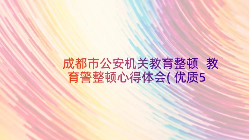 成都市公安机关教育整顿 教育警整顿心得体会(优质5篇)