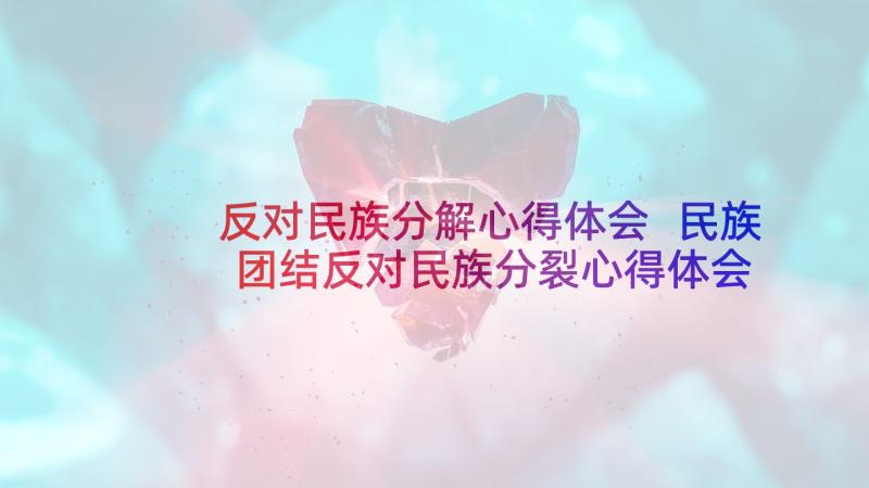 反对民族分解心得体会 民族团结反对民族分裂心得体会(优秀5篇)