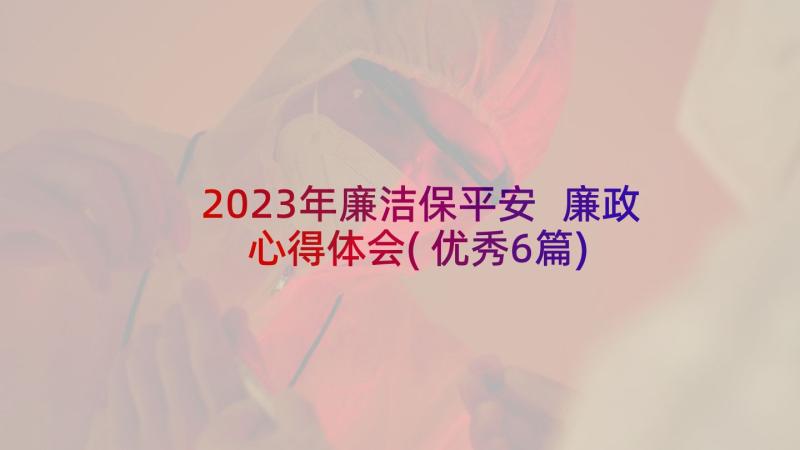 2023年廉洁保平安 廉政心得体会(优秀6篇)