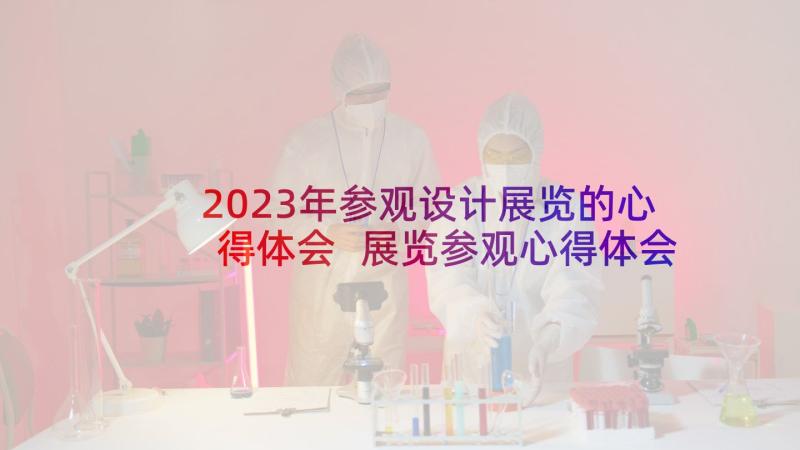2023年参观设计展览的心得体会 展览参观心得体会(精选5篇)