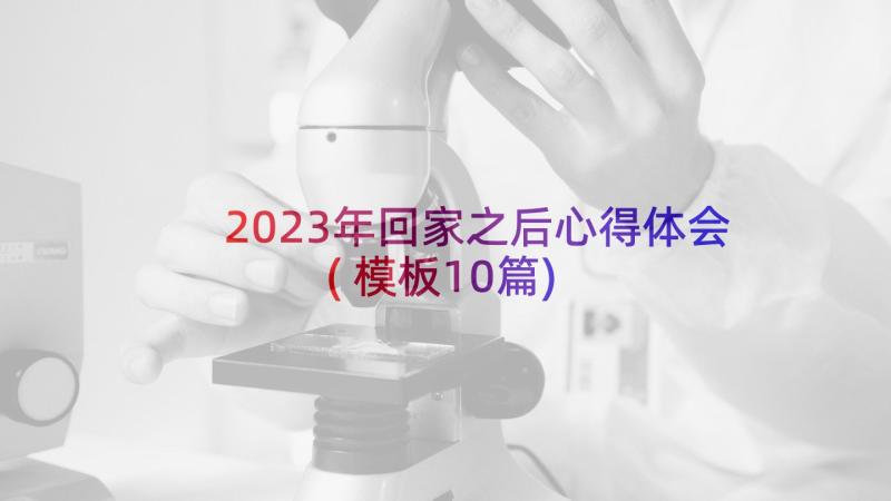 2023年回家之后心得体会(模板10篇)