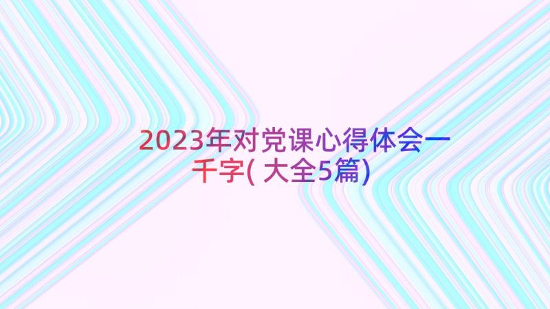 2023年对党课心得体会一千字(大全5篇)