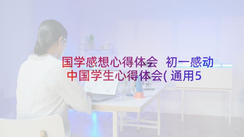 国学感想心得体会 初一感动中国学生心得体会(通用5篇)