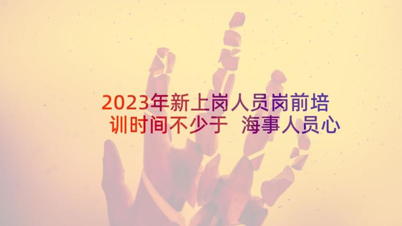 2023年新上岗人员岗前培训时间不少于 海事人员心得体会(模板7篇)