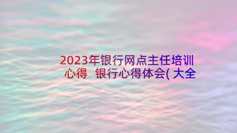 2023年银行网点主任培训心得 银行心得体会(大全5篇)