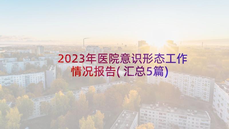 2023年医院意识形态工作情况报告(汇总5篇)