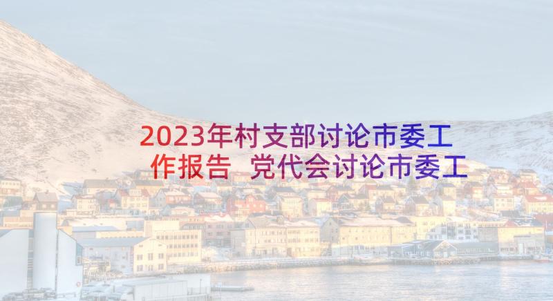 2023年村支部讨论市委工作报告 党代会讨论市委工作报告(汇总5篇)