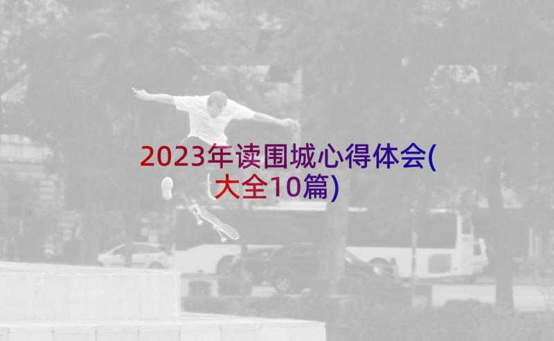 2023年读围城心得体会(大全10篇)