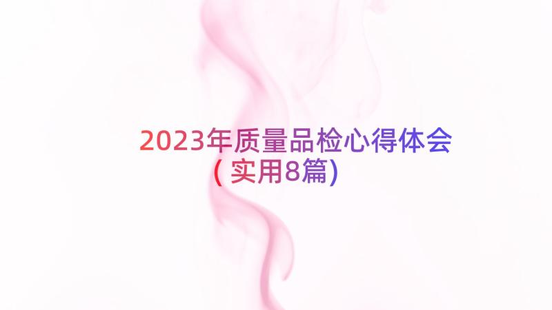 2023年质量品检心得体会(实用8篇)