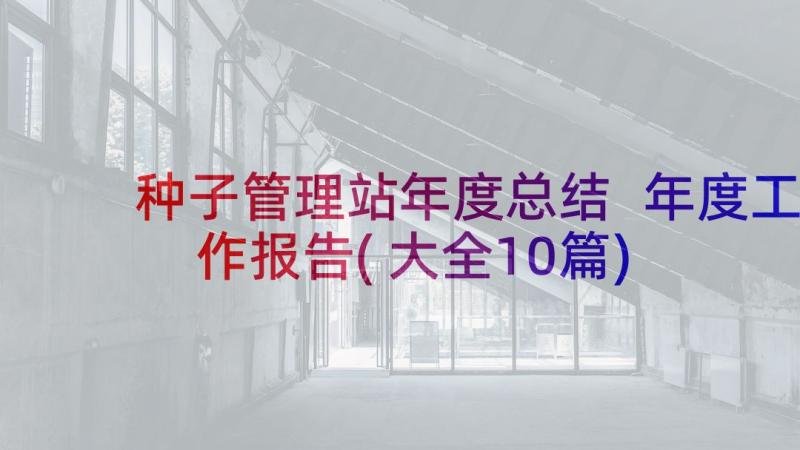 种子管理站年度总结 年度工作报告(大全10篇)