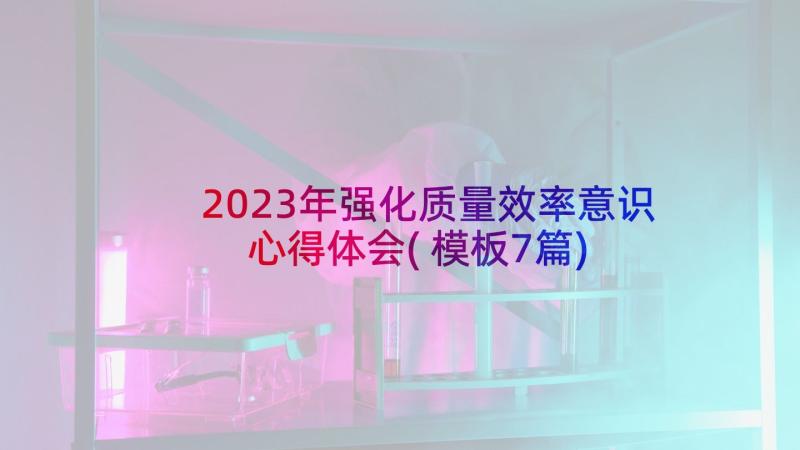 2023年强化质量效率意识心得体会(模板7篇)