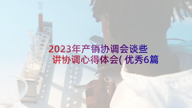 2023年产销协调会谈些 讲协调心得体会(优秀6篇)