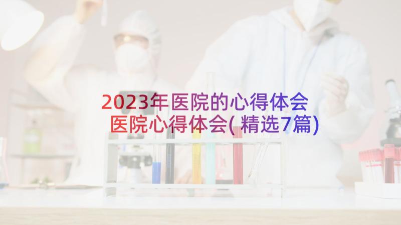 2023年医院的心得体会 医院心得体会(精选7篇)