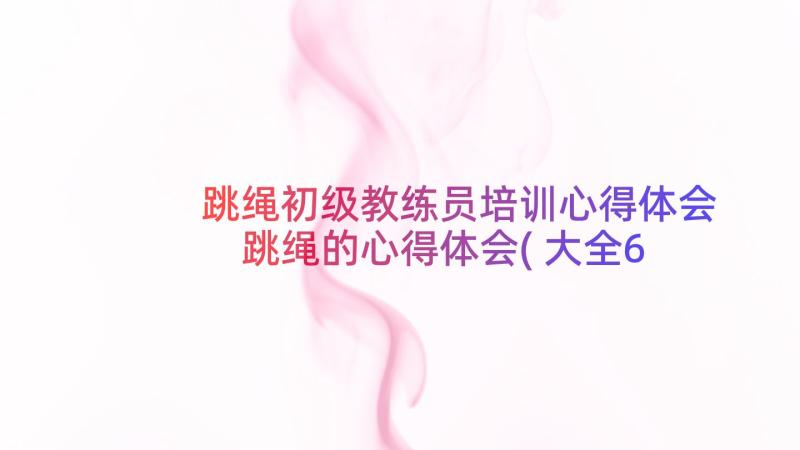 跳绳初级教练员培训心得体会 跳绳的心得体会(大全6篇)