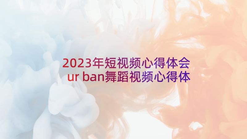 2023年短视频心得体会 urban舞蹈视频心得体会(优质10篇)