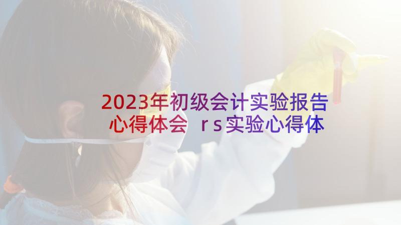 2023年初级会计实验报告心得体会 rs实验心得体会(实用9篇)