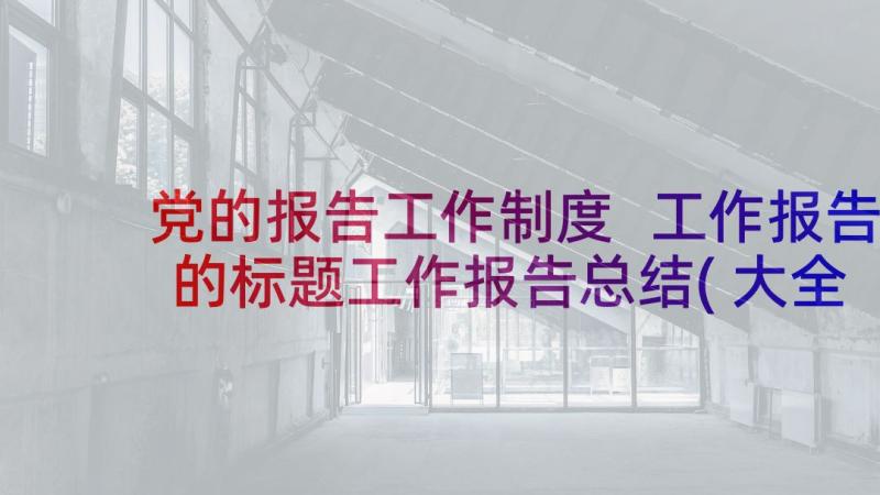 党的报告工作制度 工作报告的标题工作报告总结(大全5篇)