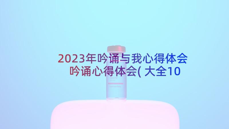 2023年吟诵与我心得体会 吟诵心得体会(大全10篇)