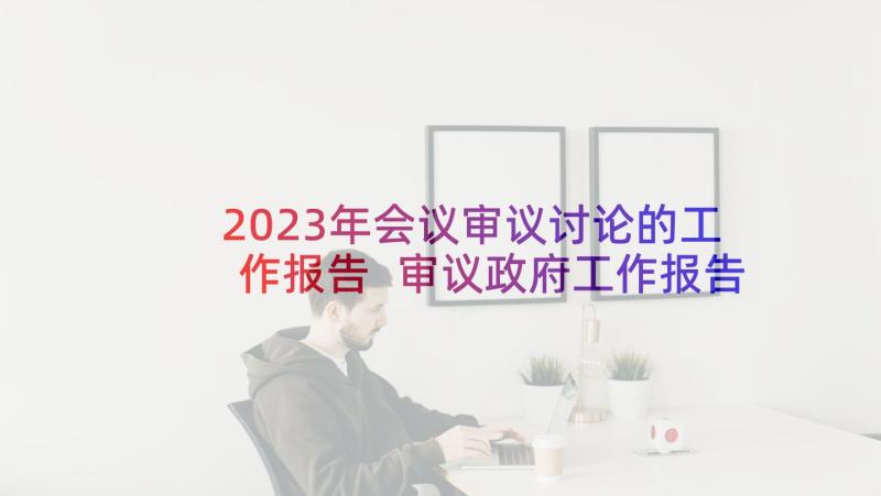 2023年会议审议讨论的工作报告 审议政府工作报告讨论发言(优秀5篇)