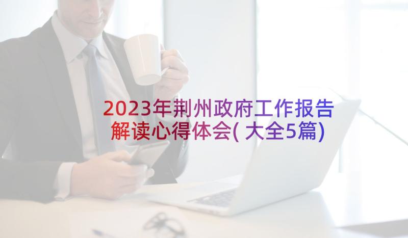 2023年荆州政府工作报告解读心得体会(大全5篇)