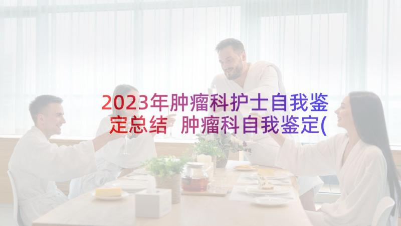 2023年肿瘤科护士自我鉴定总结 肿瘤科自我鉴定(汇总6篇)