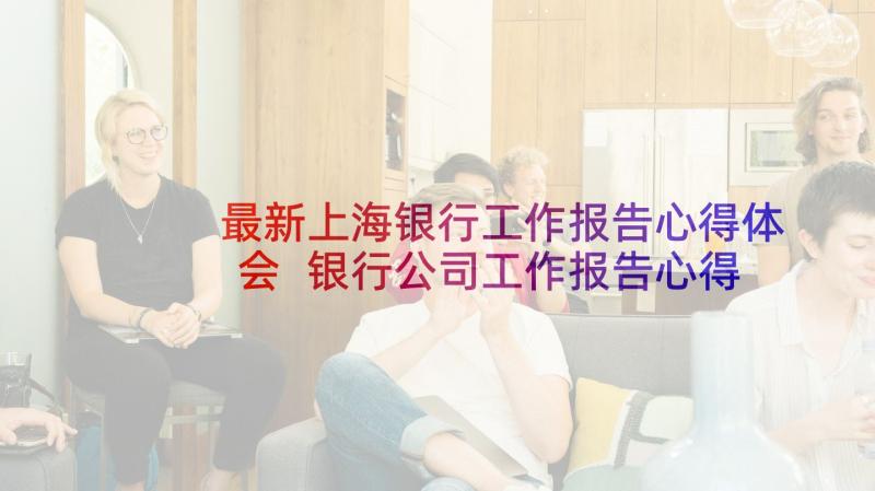 最新上海银行工作报告心得体会 银行公司工作报告心得体会(通用5篇)