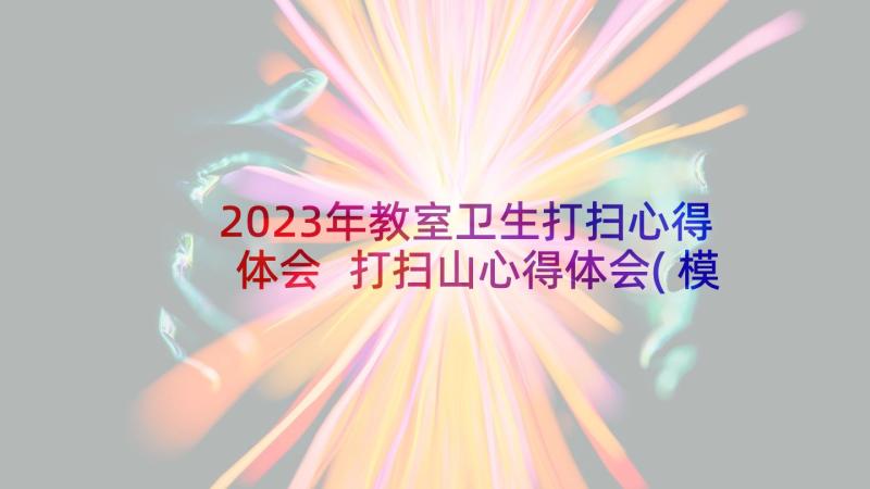 2023年教室卫生打扫心得体会 打扫山心得体会(模板6篇)