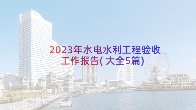 2023年水电水利工程验收工作报告(大全5篇)