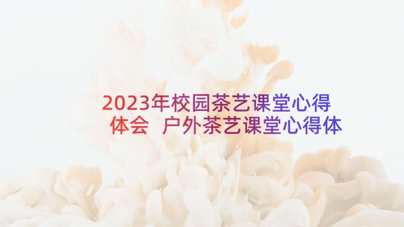 2023年校园茶艺课堂心得体会 户外茶艺课堂心得体会(精选5篇)