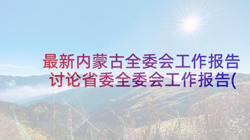 最新内蒙古全委会工作报告 讨论省委全委会工作报告(优秀5篇)