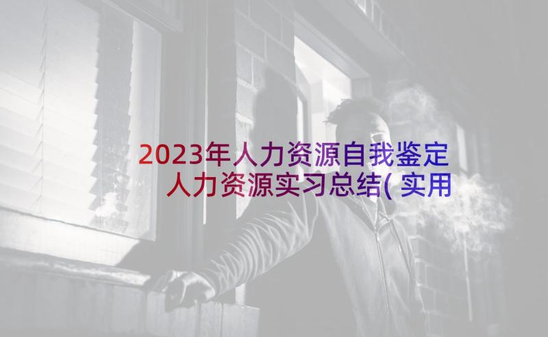 2023年人力资源自我鉴定 人力资源实习总结(实用6篇)