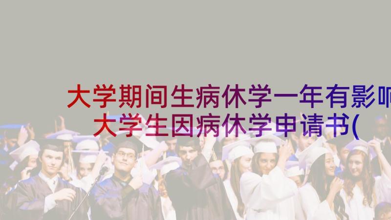 大学期间生病休学一年有影响 大学生因病休学申请书(通用5篇)