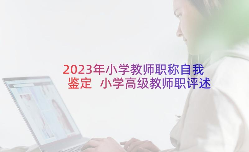 2023年小学教师职称自我鉴定 小学高级教师职评述职报告(精选6篇)