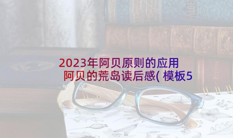 2023年阿贝原则的应用 阿贝的荒岛读后感(模板5篇)