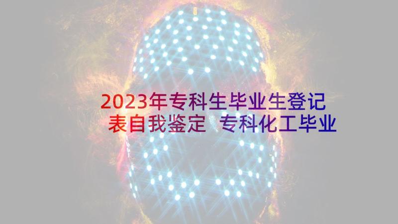 2023年专科生毕业生登记表自我鉴定 专科化工毕业生登记表自我鉴定(通用5篇)