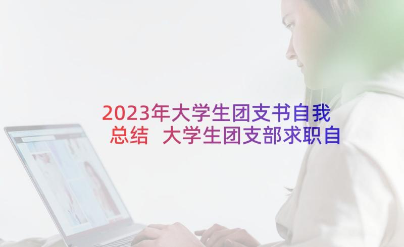 2023年大学生团支书自我总结 大学生团支部求职自我鉴定(模板5篇)