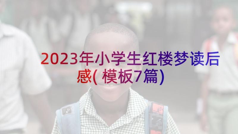 2023年小学生红楼梦读后感(模板7篇)