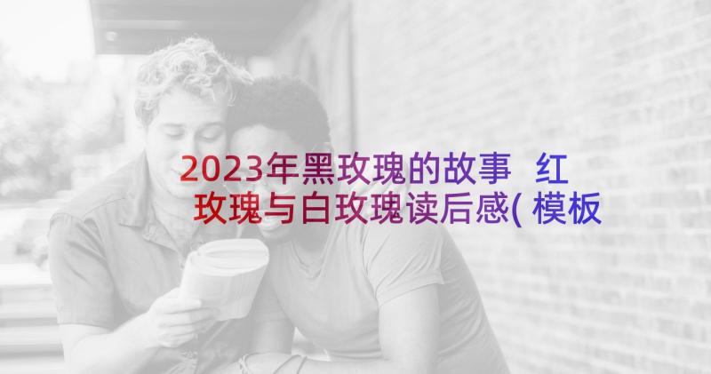 2023年黑玫瑰的故事 红玫瑰与白玫瑰读后感(模板10篇)