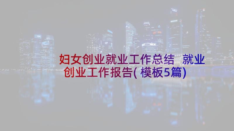 妇女创业就业工作总结 就业创业工作报告(模板5篇)