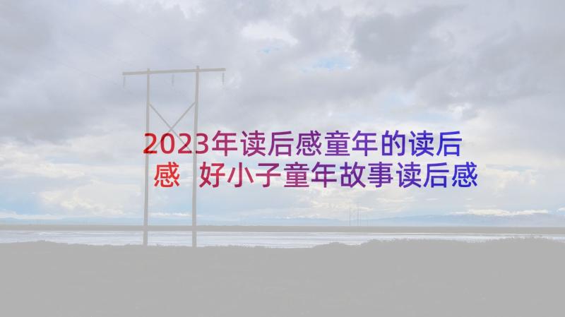 2023年读后感童年的读后感 好小子童年故事读后感(大全5篇)