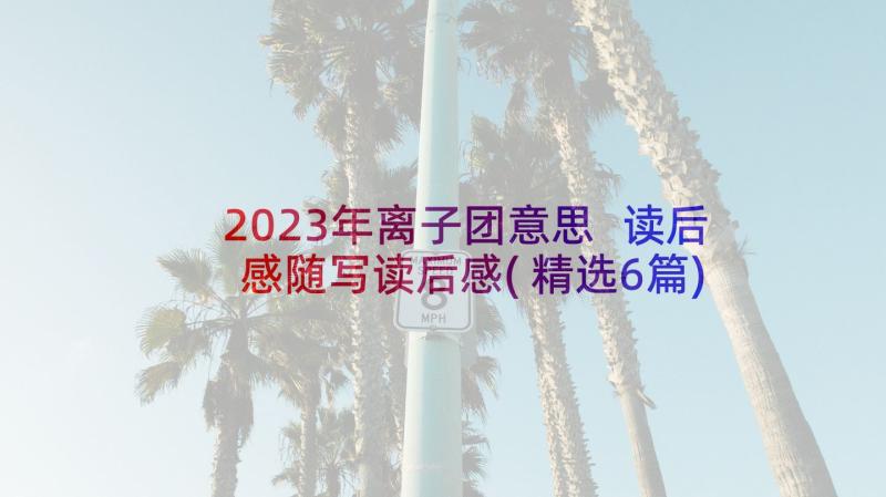 2023年离子团意思 读后感随写读后感(精选6篇)