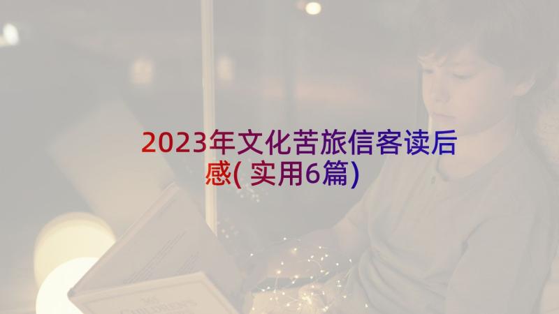 2023年文化苦旅信客读后感(实用6篇)