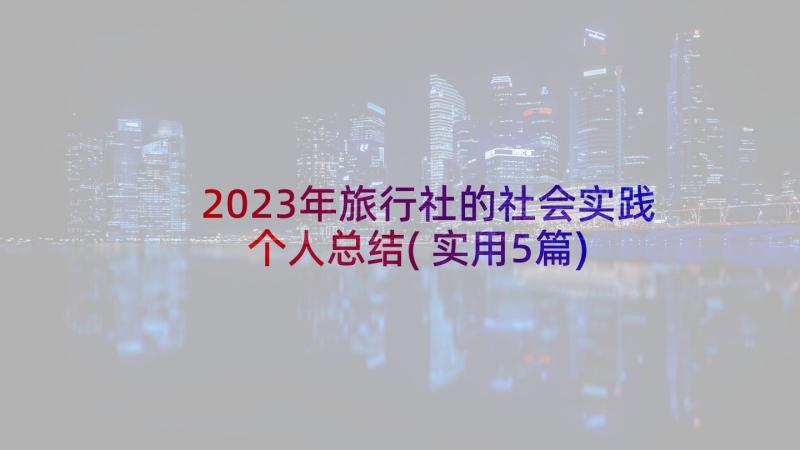 2023年旅行社的社会实践个人总结(实用5篇)