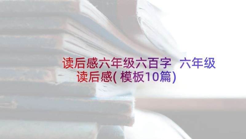 读后感六年级六百字 六年级读后感(模板10篇)