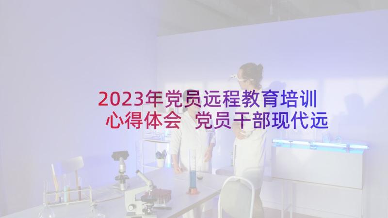 2023年党员远程教育培训心得体会 党员干部现代远程教育学习培训记录(模板5篇)