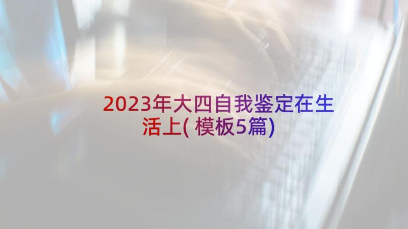 2023年大四自我鉴定在生活上(模板5篇)