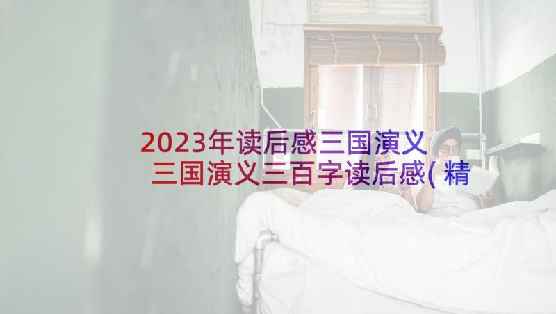 2023年读后感三国演义 三国演义三百字读后感(精选5篇)