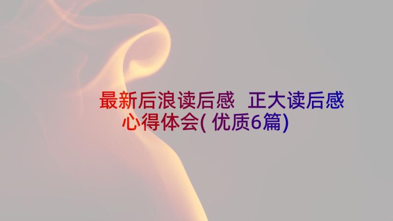 最新后浪读后感 正大读后感心得体会(优质6篇)