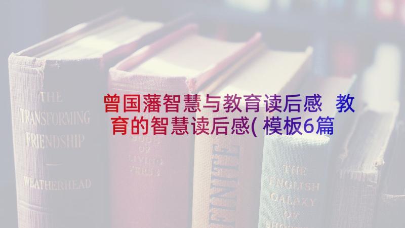 曾国藩智慧与教育读后感 教育的智慧读后感(模板6篇)