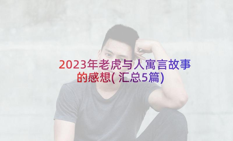 2023年老虎与人寓言故事的感想(汇总5篇)